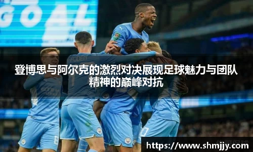 登博思与阿尔克的激烈对决展现足球魅力与团队精神的巅峰对抗