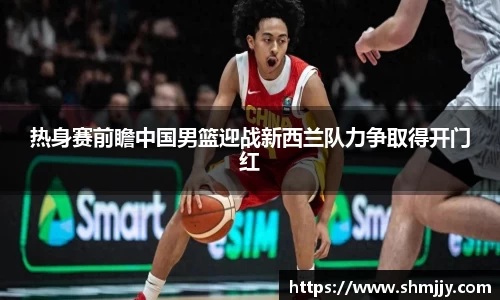 热身赛前瞻中国男篮迎战新西兰队力争取得开门红