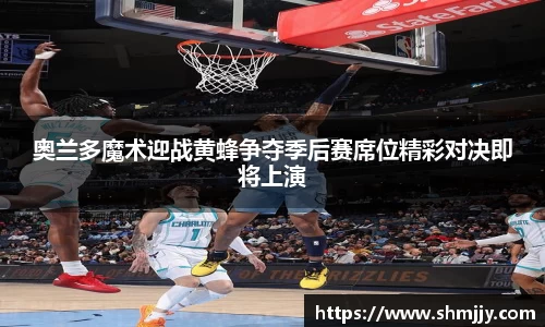 奥兰多魔术迎战黄蜂争夺季后赛席位精彩对决即将上演