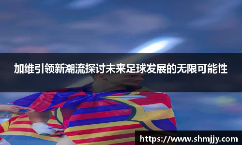 加维引领新潮流探讨未来足球发展的无限可能性