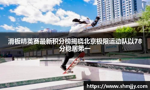 滑板精英赛最新积分榜揭晓北京极限运动队以78分稳居第一