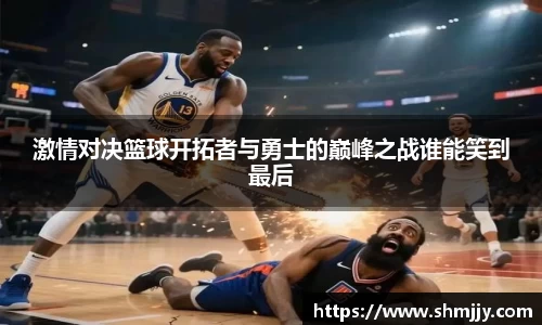 激情对决篮球开拓者与勇士的巅峰之战谁能笑到最后